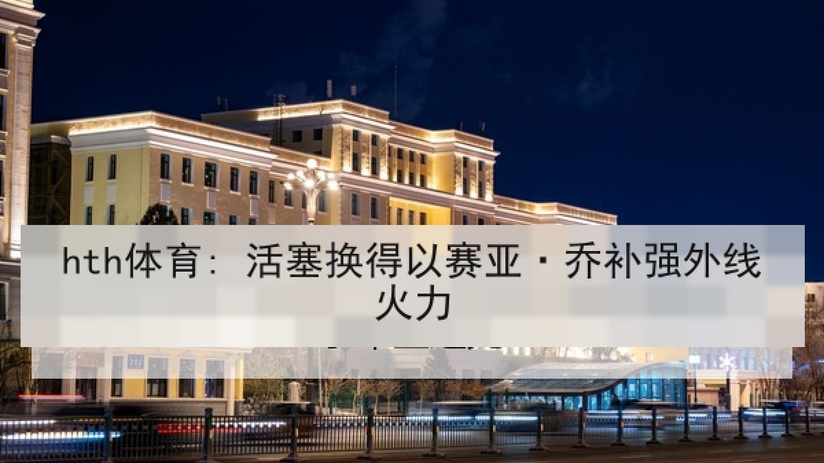 hth体育: 活塞换得以赛亚·乔补强外线火力 hth体育: 活塞换得以赛亚·乔补强外线火力