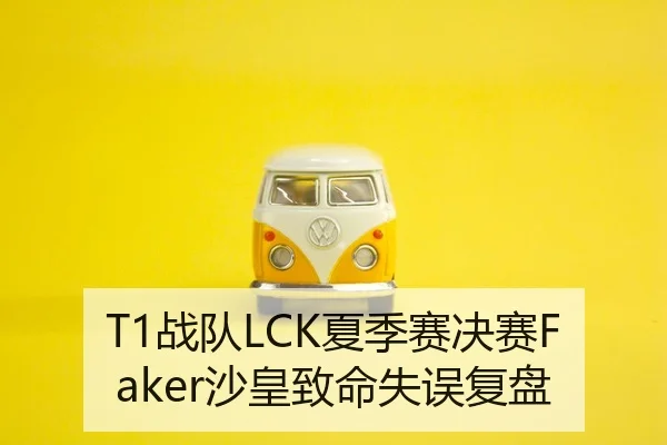 T1战队LCK夏季赛决赛Faker沙皇致命失误复盘