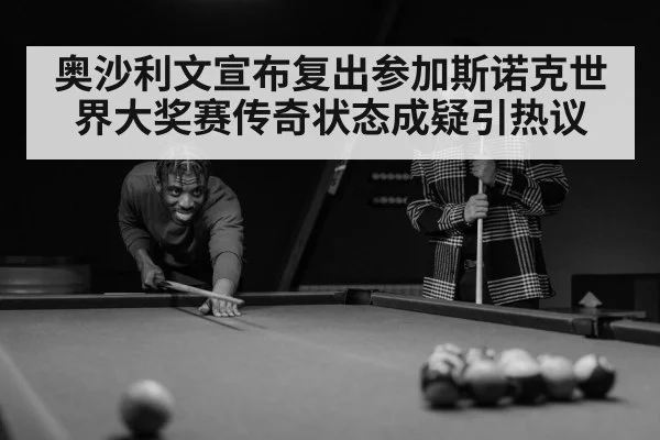 奥沙利文宣布复出参加斯诺克世界大奖赛传奇状态成疑引热议