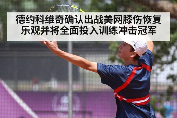 德约科维奇确认出战美网膝伤恢复乐观并将全面投入训练冲击冠军