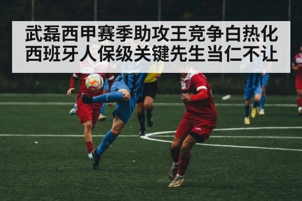 武磊西甲赛季助攻王竞争白热化 西班牙人保级关键先生当仁不让