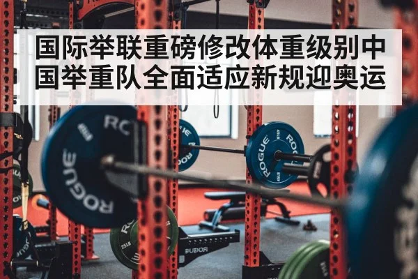 国际举联重磅修改体重级别中国举重队全面适应新规迎奥运