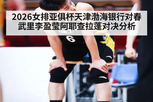 2026女排亚俱杯天津渤海银行对春武里李盈莹阿耶查拉蓬对决分析